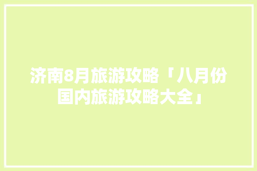 济南8月旅游攻略「八月份国内旅游攻略大全」
