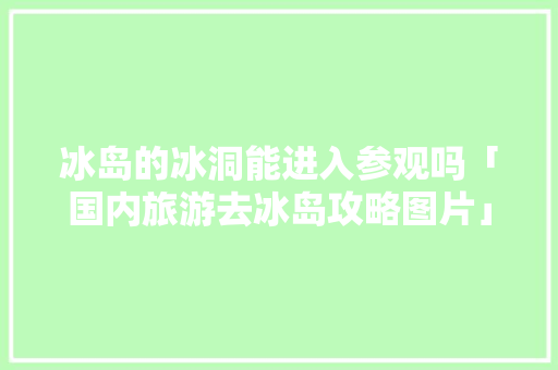 冰岛的冰洞能进入参观吗「国内旅游去冰岛攻略图片」