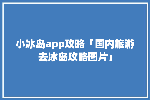 小冰岛app攻略「国内旅游去冰岛攻略图片」 小冰岛app攻略「国内旅游去冰岛攻略图片」 美食食谱