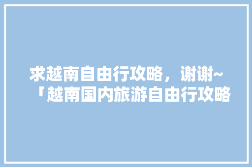 求越南自由行攻略，谢谢~「越南国内旅游自由行攻略最新」 求越南自由行攻略，谢谢~「越南国内旅游自由行攻略最新」 健康知识