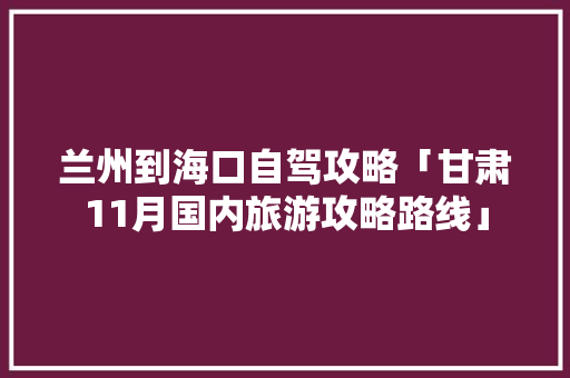兰州到海口自驾攻略「甘肃11月国内旅游攻略路线」 兰州到海口自驾攻略「甘肃11月国内旅游攻略路线」 旅游指南