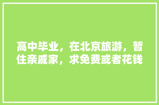 高中毕业，在北京旅游，暂住亲戚家，求免费或者花钱少的攻略推荐「不花钱攻略国内旅游的软件」 高中毕业，在北京旅游，暂住亲戚家，求免费或者花钱少的攻略推荐「不花钱攻略国内旅游的软件」 生活技巧