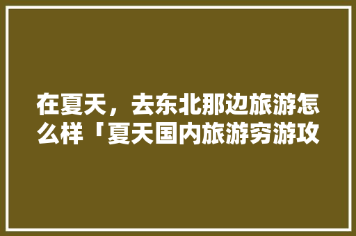 在夏天，去东北那边旅游怎么样「夏天国内旅游穷游攻略图」 在夏天，去东北那边旅游怎么样「夏天国内旅游穷游攻略图」 时尚潮流