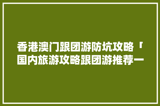 香港澳门跟团游防坑攻略「国内旅游攻略跟团游推荐一下」 香港澳门跟团游防坑攻略「国内旅游攻略跟团游推荐一下」 旅游指南