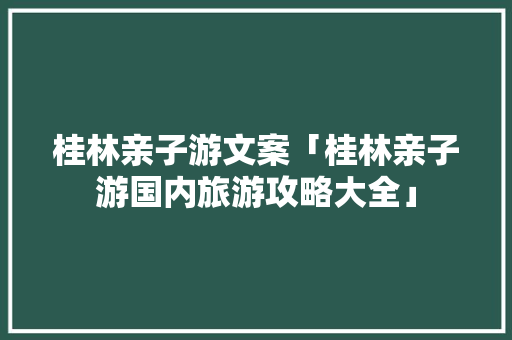 桂林亲子游文案「桂林亲子游国内旅游攻略大全」 桂林亲子游文案「桂林亲子游国内旅游攻略大全」 美食食谱