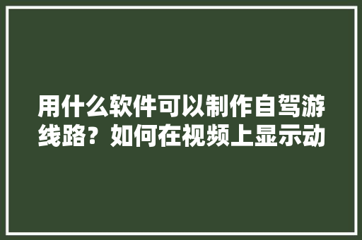 用什么软件可以制作自驾游线路？如何在视频上显示动态的行程路线「国内旅游攻略自驾游视频大全」 用什么软件可以制作自驾游线路？如何在视频上显示动态的行程路线「国内旅游攻略自驾游视频大全」 生活技巧