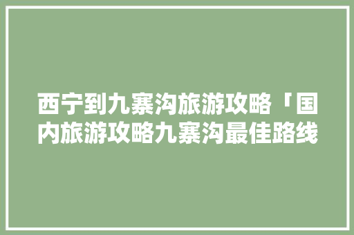 西宁到九寨沟旅游攻略「国内旅游攻略九寨沟最佳路线」 西宁到九寨沟旅游攻略「国内旅游攻略九寨沟最佳路线」 生活技巧