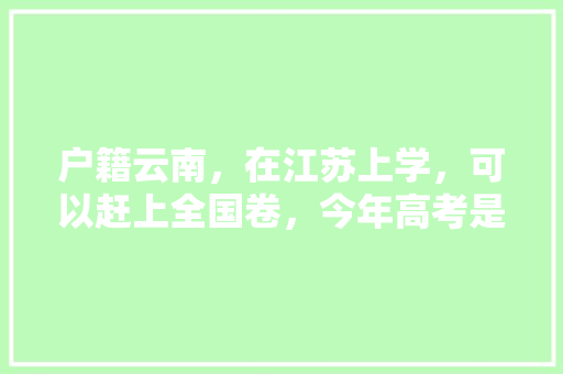 户籍云南，在江苏上学，可以赶上全国卷，今年高考是回云南考好还是就在江苏考「江苏高考免费景点」