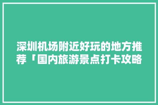 深圳机场附近好玩的地方推荐「国内旅游景点打卡攻略图」 深圳机场附近好玩的地方推荐「国内旅游景点打卡攻略图」 时尚潮流