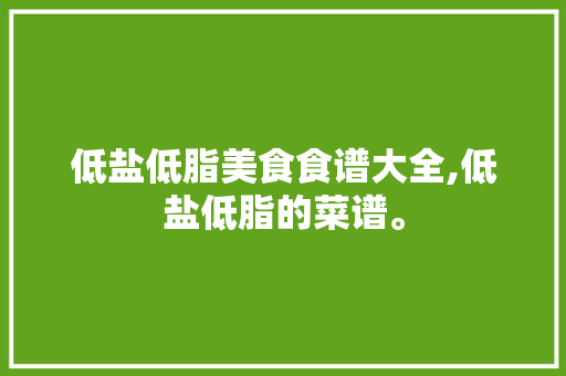 低盐低脂美食食谱大全,低盐低脂的菜谱。 低盐低脂美食食谱大全,低盐低脂的菜谱。 美食食谱