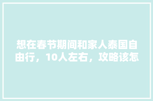 想在春节期间和家人泰国自由行，10人左右，攻略该怎么做「国内旅游攻略十天多少钱啊」 想在春节期间和家人泰国自由行，10人左右，攻略该怎么做「国内旅游攻略十天多少钱啊」 健康知识