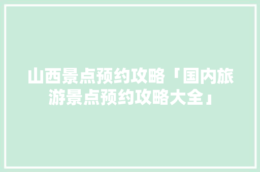 山西景点预约攻略「国内旅游景点预约攻略大全」 山西景点预约攻略「国内旅游景点预约攻略大全」 健康知识