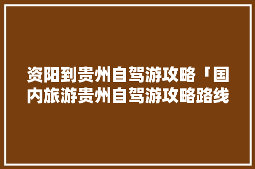 资阳到贵州自驾游攻略「国内旅游贵州自驾游攻略路线」 资阳到贵州自驾游攻略「国内旅游贵州自驾游攻略路线」 家庭生活