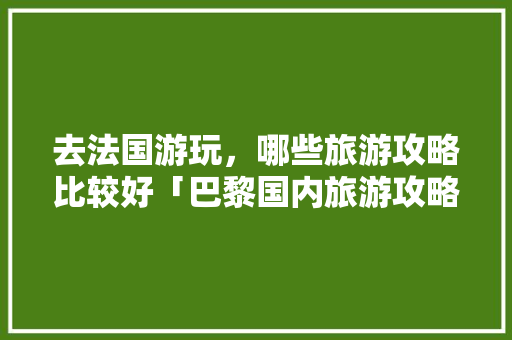 去法国游玩，哪些旅游攻略比较好「巴黎国内旅游攻略图片」 去法国游玩，哪些旅游攻略比较好「巴黎国内旅游攻略图片」 健康知识