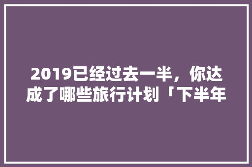 2019已经过去一半，你达成了哪些旅行计划「下半年国内旅游推荐」 2019已经过去一半，你达成了哪些旅行计划「下半年国内旅游推荐」 旅游指南