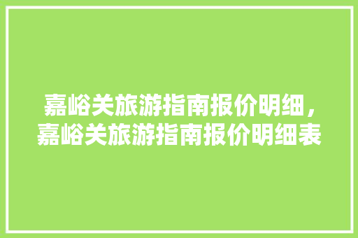 嘉峪关旅游指南报价明细，嘉峪关旅游指南报价明细表。 嘉峪关旅游指南报价明细，嘉峪关旅游指南报价明细表。 旅游指南