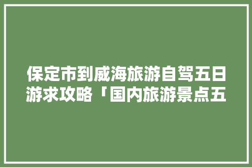 保定市到威海旅游自驾五日游求攻略「国内旅游景点五日游攻略图」 保定市到威海旅游自驾五日游求攻略「国内旅游景点五日游攻略图」 时尚潮流