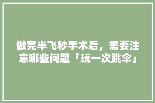 做完半飞秒手术后，需要注意哪些问题「玩一次跳伞」 做完半飞秒手术后，需要注意哪些问题「玩一次跳伞」 健康知识