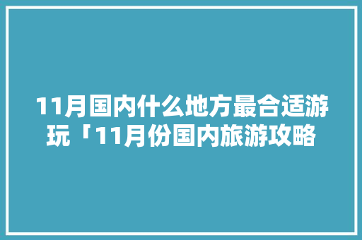 11月国内什么地方最合适游玩「11月份国内旅游攻略」 11月国内什么地方最合适游玩「11月份国内旅游攻略」 时尚潮流