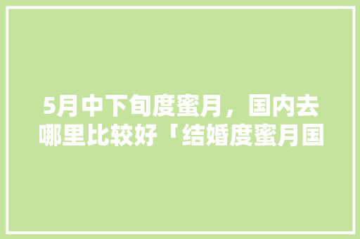 5月中下旬度蜜月，国内去哪里比较好「结婚度蜜月国内去哪里旅行最好」 5月中下旬度蜜月，国内去哪里比较好「结婚度蜜月国内去哪里旅行最好」 生活技巧
