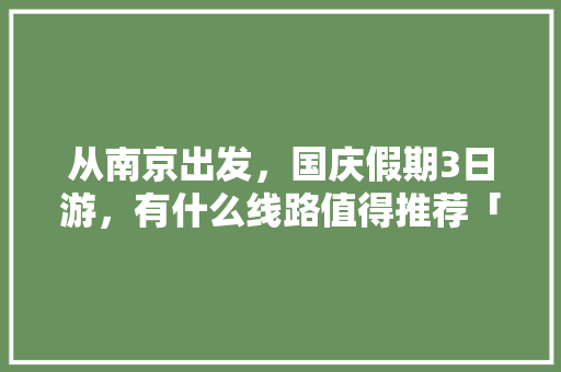 从南京出发，国庆假期3日游，有什么线路值得推荐「3日游攻略国内旅游」 从南京出发，国庆假期3日游，有什么线路值得推荐「3日游攻略国内旅游」 健康知识