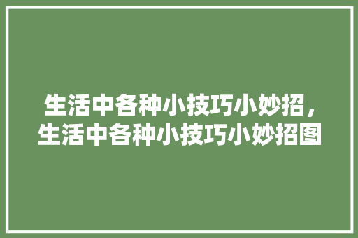 生活中各种小技巧小妙招，生活中各种小技巧小妙招图片。 生活中各种小技巧小妙招，生活中各种小技巧小妙招图片。 生活技巧