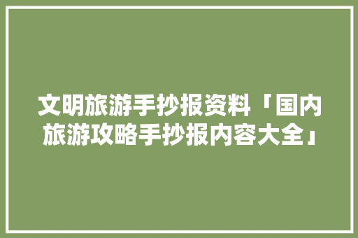 文明旅游手抄报资料「国内旅游攻略手抄报内容大全」 文明旅游手抄报资料「国内旅游攻略手抄报内容大全」 旅游指南