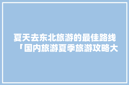 夏天去东北旅游的最佳路线「国内旅游夏季旅游攻略大全」