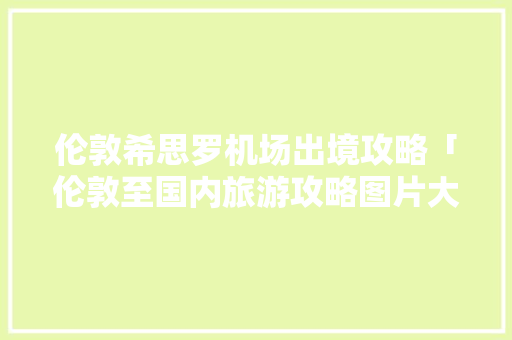 伦敦希思罗机场出境攻略「伦敦至国内旅游攻略图片大全」
