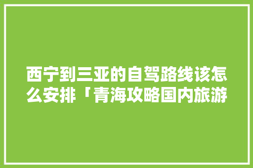 西宁到三亚的自驾路线该怎么安排「青海攻略国内旅游线路图最新」 西宁到三亚的自驾路线该怎么安排「青海攻略国内旅游线路图最新」 生活技巧