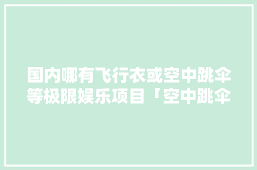 国内哪有飞行衣或空中跳伞等极限娱乐项目「空中跳伞图片大全」