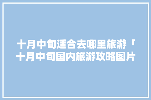 十月中旬适合去哪里旅游「十月中旬国内旅游攻略图片」