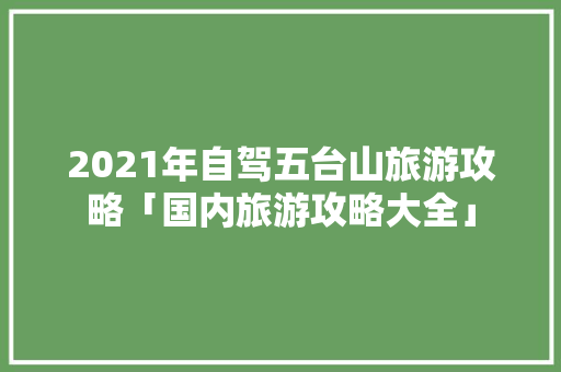 2021年自驾五台山旅游攻略「国内旅游攻略大全」 2021年自驾五台山旅游攻略「国内旅游攻略大全」 家庭生活