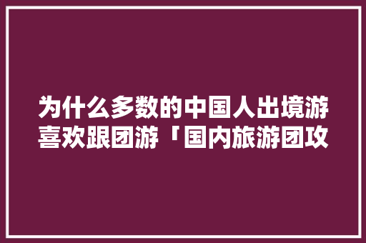 为什么多数的中国人出境游喜欢跟团游「国内旅游团攻略图片」 为什么多数的中国人出境游喜欢跟团游「国内旅游团攻略图片」 家庭生活