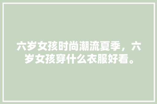 六岁女孩时尚潮流夏季,六岁女孩穿什么衣服好看。 时尚潮流 六岁女孩时尚潮流夏季,六岁女孩穿什么衣服好看。 六岁女孩时尚潮流夏季,六岁女孩穿什么衣服好看。 时尚潮流