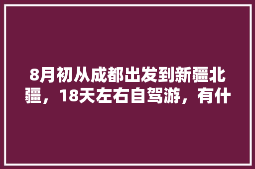 8月初从成都出发到新疆北疆，18天左右自驾游，有什么路线可以推荐「国内自驾游书籍推荐」 8月初从成都出发到新疆北疆，18天左右自驾游，有什么路线可以推荐「国内自驾游书籍推荐」 生活技巧