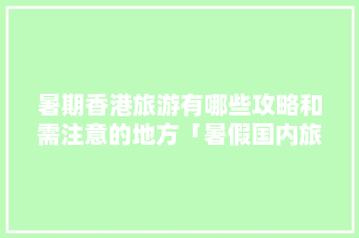 暑期香港旅游有哪些攻略和需注意的地方「暑假国内旅游攻略有哪些地方」 暑期香港旅游有哪些攻略和需注意的地方「暑假国内旅游攻略有哪些地方」 健康知识