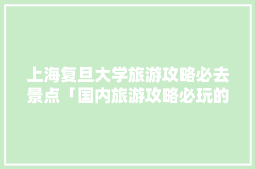 上海复旦大学旅游攻略必去景点「国内旅游攻略必玩的景点推荐」 上海复旦大学旅游攻略必去景点「国内旅游攻略必玩的景点推荐」 旅游指南