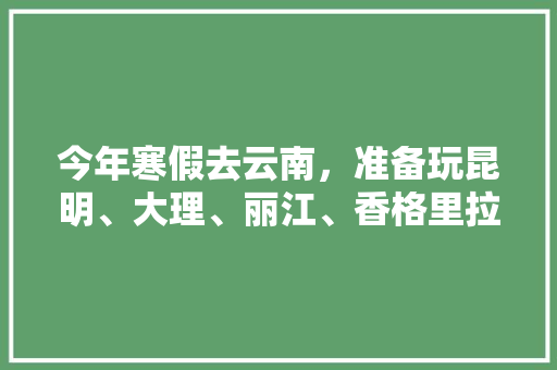 今年寒假去云南，准备玩昆明、大理、丽江、香格里拉，7天左右，有什么好的攻略和建议吗？梅里雪山会封山吗「寒假游玩国内旅游攻略图片」 今年寒假去云南，准备玩昆明、大理、丽江、香格里拉，7天左右，有什么好的攻略和建议吗？梅里雪山会封山吗「寒假游玩国内旅游攻略图片」 时尚潮流