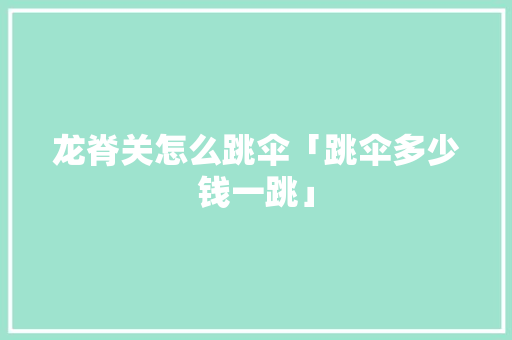 龙脊关怎么跳伞「跳伞多少钱一跳」