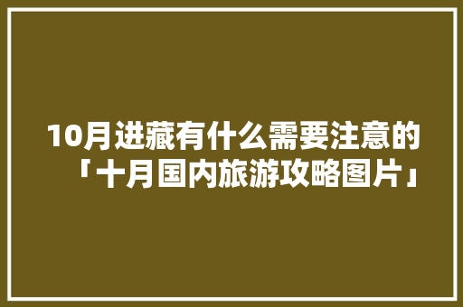 10月进藏有什么需要注意的「十月国内旅游攻略图片」 10月进藏有什么需要注意的「十月国内旅游攻略图片」 旅游指南