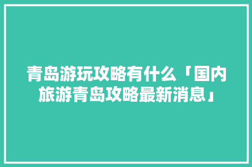 青岛游玩攻略有什么「国内旅游青岛攻略最新消息」 青岛游玩攻略有什么「国内旅游青岛攻略最新消息」 旅游指南