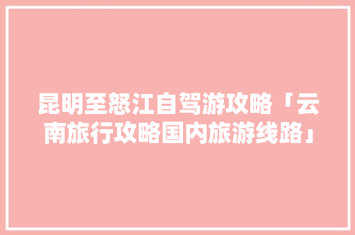 昆明至怒江自驾游攻略「云南旅行攻略国内旅游线路」 昆明至怒江自驾游攻略「云南旅行攻略国内旅游线路」 时尚潮流