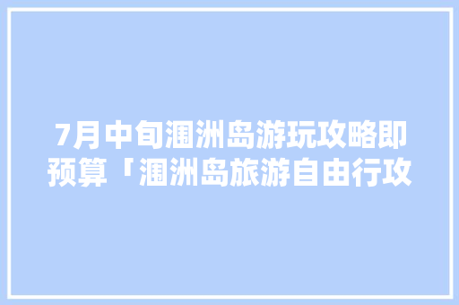 7月中旬涠洲岛游玩攻略即预算「涠洲岛旅游自由行攻略」 7月中旬涠洲岛游玩攻略即预算「涠洲岛旅游自由行攻略」 健康知识