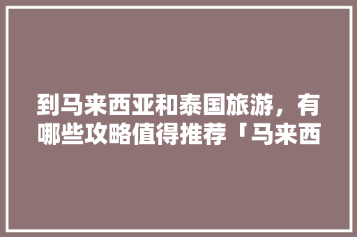 到马来西亚和泰国旅游，有哪些攻略值得推荐「马来西亚国内旅游攻略图片」 到马来西亚和泰国旅游，有哪些攻略值得推荐「马来西亚国内旅游攻略图片」 家庭生活