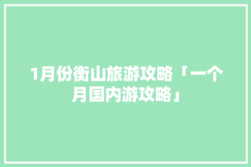 1月份衡山旅游攻略「一个月国内游攻略」