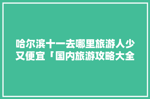 哈尔滨十一去哪里旅游人少又便宜「国内旅游攻略大全哈尔滨游玩」 哈尔滨十一去哪里旅游人少又便宜「国内旅游攻略大全哈尔滨游玩」 时尚潮流