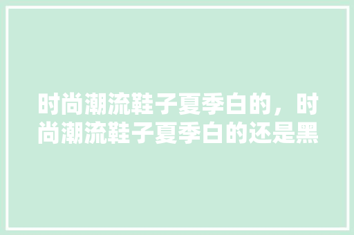 时尚潮流鞋子夏季白的，时尚潮流鞋子夏季白的还是黑的。