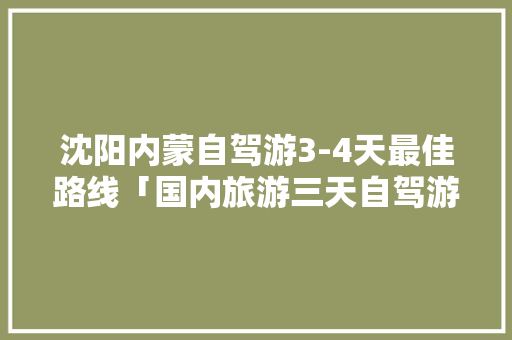 沈阳内蒙自驾游3-4天最佳路线「国内旅游三天自驾游攻略图」 沈阳内蒙自驾游3-4天最佳路线「国内旅游三天自驾游攻略图」 时尚潮流