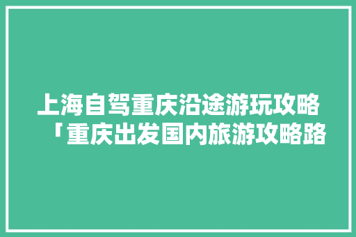 上海自驾重庆沿途游玩攻略「重庆出发国内旅游攻略路线」